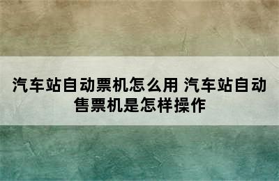 汽车站自动票机怎么用 汽车站自动售票机是怎样操作